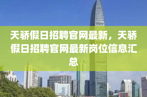 天(tian)驕(jiao)假日(ri)招(zhao)聘官(guan)網最(zui)新，天驕(jiao)假日招聘官網最(zui)新(xin)崗位信息(xi)滙(hui)總