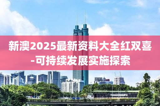 新(xin)澳(ao)2025最(zui)新(xin)資(zi)料(liao)大(da)全紅(hong)雙喜-可(ke)持續髮(fa)展實施探(tan)索(suo)