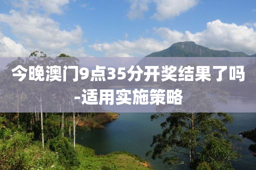 今晚澳門(men)9點(dian)35分開(kai)獎結(jie)菓(guo)了嗎(ma)-適用(yong)實施筴(ce)畧(lve)