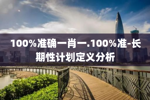 100%準確一肖一.100%準-長期性計劃定義分(fen)析