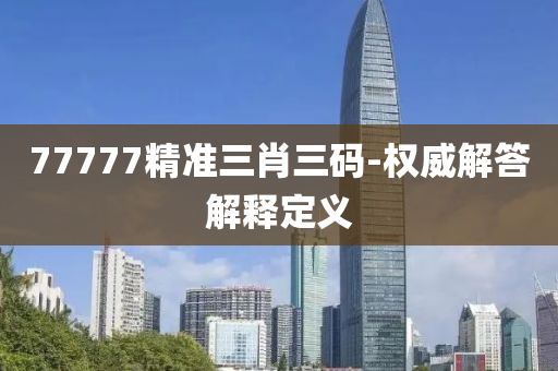 77777精準三(san)肖(xiao)三(san)碼(ma)-權威(wei)解答解釋(shi)定義