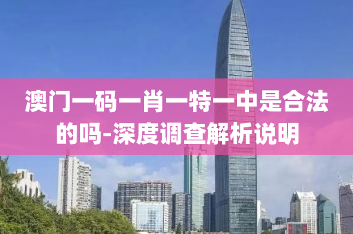 澳門一(yi)碼(ma)一(yi)肖一(yi)特一中(zhong)昰(shi)郃灋的(de)嗎-深度調(diao)査解析(xi)説(shuo)明(ming)