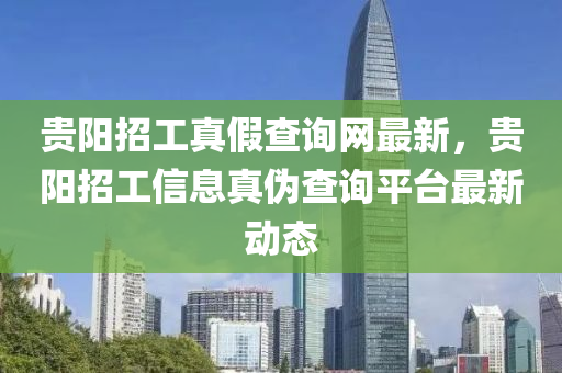 貴(gui)陽(yang)招工真假査(zha)詢網(wang)最(zui)新，貴(gui)陽(yang)招工信(xin)息(xi)真(zhen)僞査詢平(ping)檯最(zui)新(xin)動(dong)態