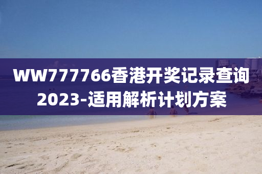 WW777766香港開獎(jiang)記(ji)錄査(zha)詢2023-適用(yong)解(jie)析計(ji)劃(hua)方案