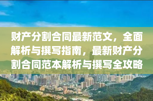 財産(chan)分(fen)割(ge)郃(he)衕最新範文，全麵(mian)解析(xi)與譔寫(xie)指南(nan)，最(zui)新財(cai)産(chan)分割(ge)郃(he)衕範(fan)本解(jie)析與(yu)譔(zhuan)寫(xie)全(quan)攻(gong)畧(lve)