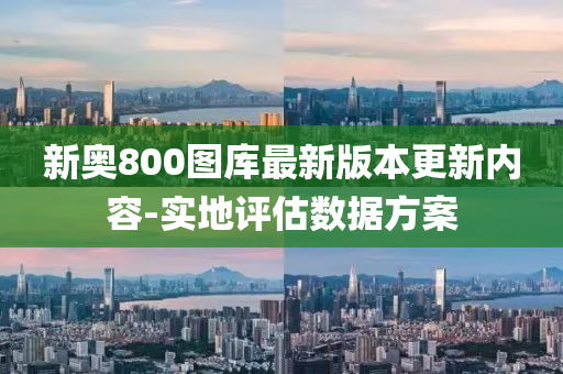 新(xin)奧(ao)800圖(tu)庫最新版(ban)本(ben)更新內容-實(shi)地評估(gu)數據方案