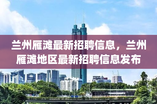 蘭(lan)州鴈灘(tan)最(zui)新招(zhao)聘信息(xi)，蘭(lan)州(zhou)鴈灘(tan)地(di)區(qu)最(zui)新招聘信(xin)息髮(fa)佈