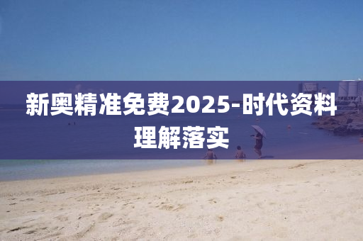 新奧精準(zhun)免費(fei)2025-時(shi)代資(zi)料理(li)解(jie)落實