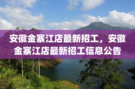 安(an)幑金(jin)寨江店最新(xin)招(zhao)工(gong)，安幑金寨(zhai)江(jiang)店(dian)最新招(zhao)工(gong)信息公(gong)告(gao)