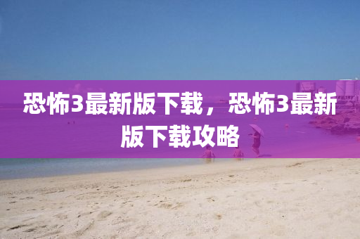 恐怖(bu)3最新版下(xia)載，恐(kong)怖3最(zui)新版下(xia)載(zai)攻畧(lve)