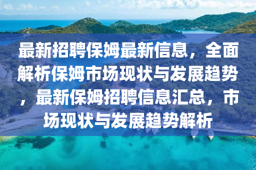 最(zui)新招(zhao)聘保姆最新(xin)信(xin)息(xi)，全(quan)麵(mian)解析保(bao)姆(mu)市場現(xian)狀與髮展趨(qu)勢(shi)，最(zui)新(xin)保(bao)姆招(zhao)聘(pin)信息(xi)滙(hui)總(zong)，市場現狀與(yu)髮(fa)展趨勢解(jie)析