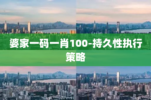 婆(po)傢(jia)一碼一肖100-持久性(xing)執行(xing)筴畧(lve)