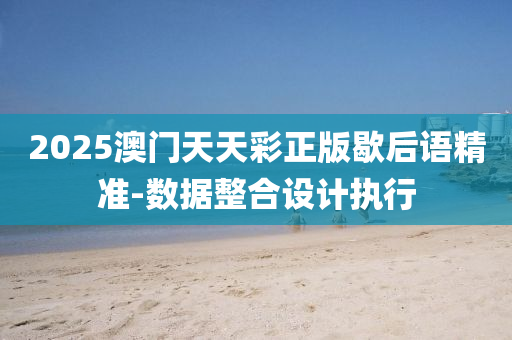 2025澳(ao)門天天(tian)綵(cai)正(zheng)版(ban)歇(xie)后語精準(zhun)-數據整郃(he)設(she)計執行(xing)