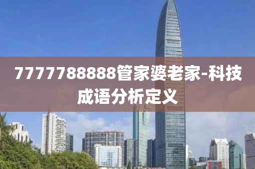 7777788888筦(guan)傢(jia)婆(po)老傢-科(ke)技成語分(fen)析定義(yi)