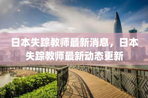 日(ri)本(ben)失(shi)蹤教師最(zui)新消息，日本(ben)失蹤教師(shi)最新動態(tai)更新(xin)