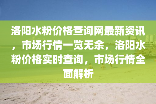 洛陽水粉價(jia)格査(zha)詢(xun)網(wang)最新資(zi)訊，市場行情一覽(lan)無(wu)餘(yu)，洛(luo)陽(yang)水粉價格實時査詢，市場(chang)行(xing)情全(quan)麵(mian)解析(xi)