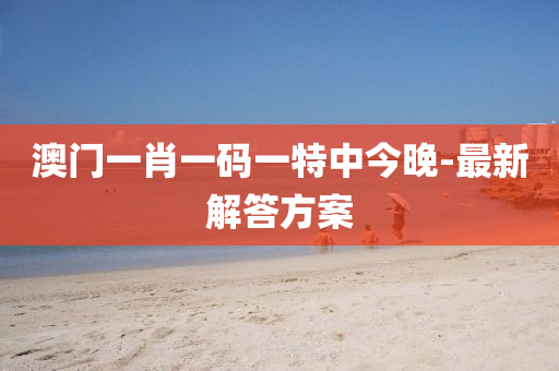 澳門一(yi)肖(xiao)一碼(ma)一特中今晚-最新解答(da)方案
