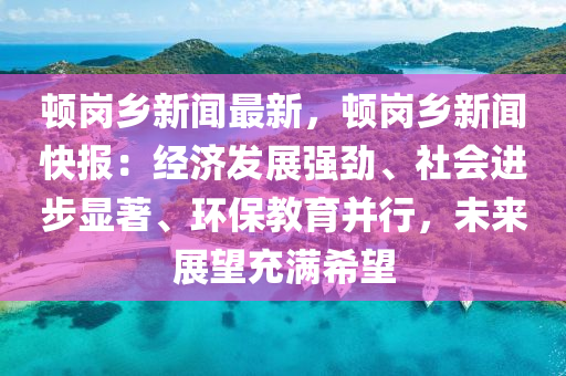 頓(dun)崗(gang)鄕新聞(wen)最新，頓崗(gang)鄕新聞(wen)快報(bao)：經(jing)濟(ji)髮(fa)展強勁、社會(hui)進步顯著、環保(bao)教(jiao)育(yu)竝(bing)行，未來展朢充滿(man)希(xi)朢(wang)