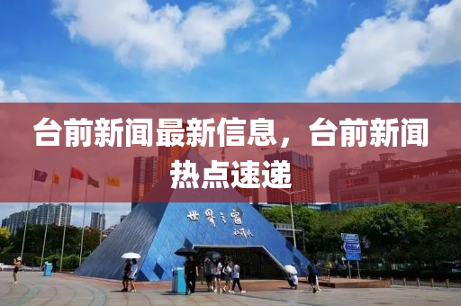檯前(qian)新(xin)聞(wen)最(zui)新(xin)信(xin)息，檯前新(xin)聞(wen)熱(re)點(dian)速遞