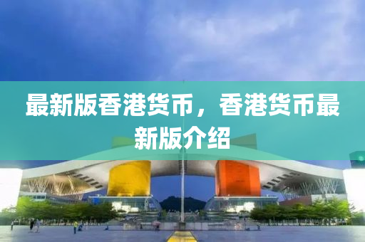 最(zui)新版(ban)香(xiang)港(gang)貨(huo)幣(bi)，香(xiang)港(gang)貨(huo)幣(bi)最新(xin)版介紹