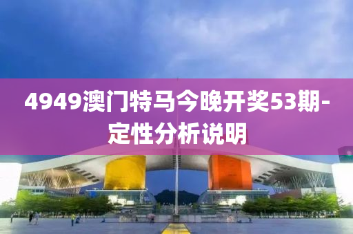 4949澳(ao)門特(te)馬(ma)今(jin)晚開(kai)獎(jiang)53期-定(ding)性分析(xi)説明