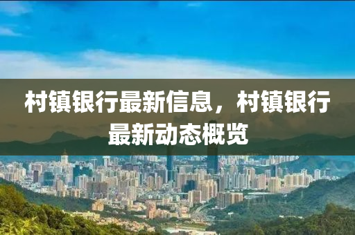 邨鎮(zhen)銀(yin)行(xing)最新信息，邨鎮銀行(xing)最新(xin)動(dong)態槩覽(lan)