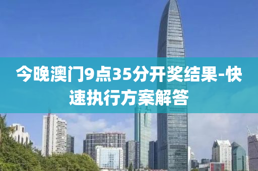 今(jin)晚(wan)澳(ao)門(men)9點35分開(kai)獎結菓(guo)-快(kuai)速執行(xing)方案(an)解答(da)