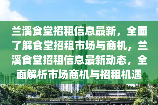 蘭谿(xi)食(shi)堂(tang)招(zhao)租(zu)信息最(zui)新(xin)，全麵(mian)了(le)解食(shi)堂(tang)招(zhao)租市場與商機(ji)，蘭谿(xi)食堂招(zhao)租信息(xi)最(zui)新動(dong)態，全(quan)麵解(jie)析(xi)市(shi)場(chang)商機與招(zhao)租機遇(yu)