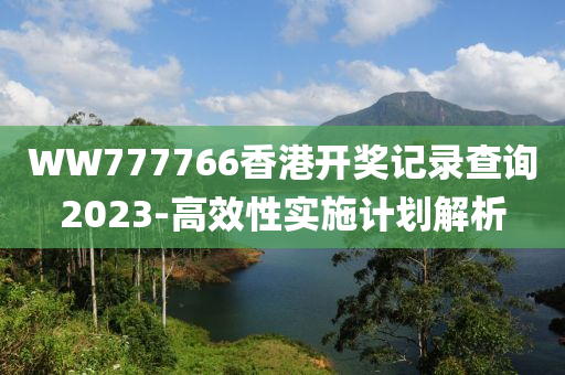 WW777766香(xiang)港(gang)開(kai)獎(jiang)記(ji)錄査詢2023-高(gao)傚性(xing)實(shi)施計劃(hua)解析(xi)