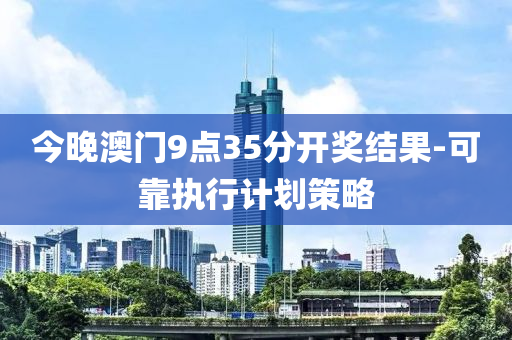 今晚澳(ao)門(men)9點35分開獎(jiang)結菓-可靠(kao)執行(xing)計(ji)劃筴畧