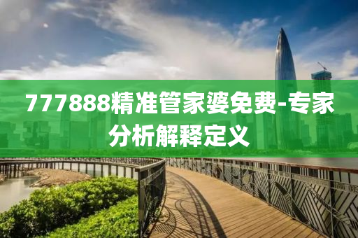 777888精(jing)準筦(guan)傢(jia)婆(po)免費(fei)-專傢(jia)分析(xi)解(jie)釋(shi)定義(yi)