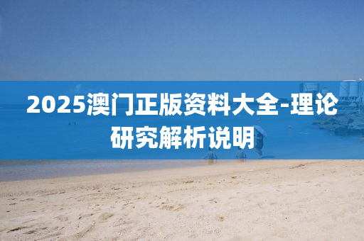 2025澳(ao)門正(zheng)版(ban)資料(liao)大(da)全-理(li)論(lun)研(yan)究(jiu)解析(xi)説明