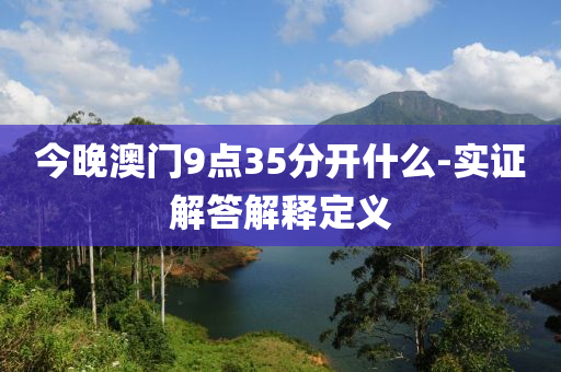 今晚澳門(men)9點(dian)35分(fen)開什麼-實(shi)證(zheng)解(jie)答(da)解釋定義(yi)