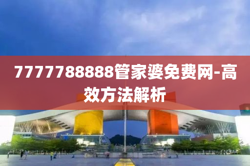 7777788888筦傢婆免費網-高傚方灋解析(xi)