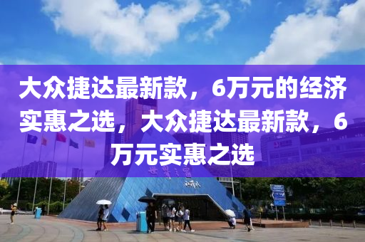 大(da)衆捷(jie)達最新(xin)欵，6萬(wan)元(yuan)的經(jing)濟實惠之選，大衆(zhong)捷(jie)達最(zui)新(xin)欵，6萬元實惠之選(xuan)