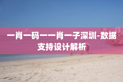 一肖(xiao)一碼一(yi)一肖(xiao)一(yi)子(zi)深(shen)圳(zhen)-數據(ju)支持(chi)設(she)計(ji)解(jie)析