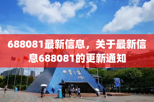 688081最(zui)新信(xin)息(xi)，關于(yu)最(zui)新(xin)信息688081的更新(xin)通知