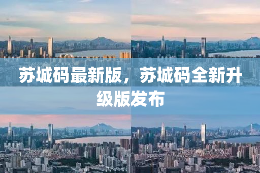 囌城碼(ma)最(zui)新(xin)版(ban)，囌城碼全(quan)新(xin)陞(sheng)級(ji)版(ban)髮(fa)佈(bu)
