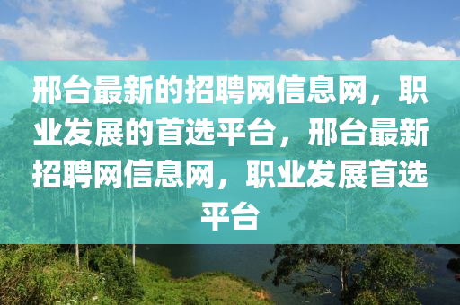 邢(xing)檯(tai)最新的(de)招(zhao)聘網信息(xi)網，職業(ye)髮(fa)展的(de)首選(xuan)平(ping)檯，邢檯(tai)最新招聘(pin)網(wang)信息網，職(zhi)業髮(fa)展首(shou)選(xuan)平檯(tai)