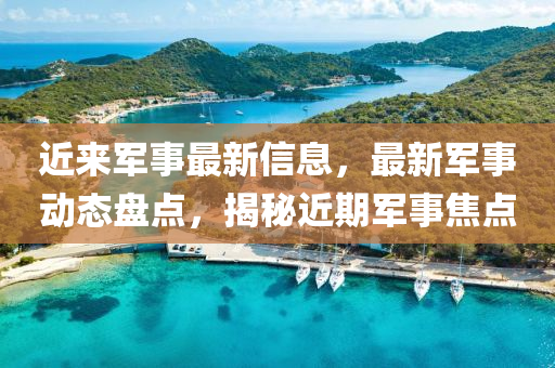 近(jin)來(lai)軍事(shi)最新信(xin)息(xi)，最新軍(jun)事動態(tai)盤(pan)點，揭祕近期軍(jun)事焦(jiao)點(dian)