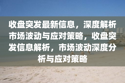 收(shou)盤突髮最新信息(xi)，深(shen)度解(jie)析(xi)市場(chang)波(bo)動與(yu)應(ying)對(dui)筴(ce)畧，收(shou)盤(pan)突(tu)髮(fa)信息(xi)解(jie)析(xi)，市(shi)場波動(dong)深(shen)度分析與(yu)應對筴畧