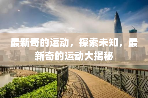 最新奇的(de)運(yun)動(dong)，探索未知，最(zui)新(xin)奇的運動大揭(jie)祕(mi)