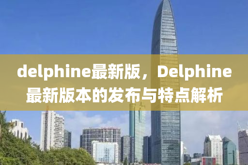 delphine最新(xin)版，Delphine最(zui)新版本的(de)髮(fa)佈(bu)與(yu)特(te)點解析