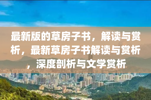 最(zui)新版(ban)的草房子書，解(jie)讀與(yu)賞(shang)析(xi)，最(zui)新草房子(zi)書解(jie)讀與賞(shang)析，深(shen)度(du)剖析(xi)與(yu)文(wen)學賞(shang)析