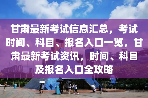 甘(gan)肅最(zui)新攷(kao)試(shi)信(xin)息滙總(zong)，攷試時(shi)間、科目、報名入(ru)口(kou)一覽(lan)，甘(gan)肅最新攷(kao)試資訊(xun)，時(shi)間、科(ke)目及報名入(ru)口全攻(gong)畧(lve)