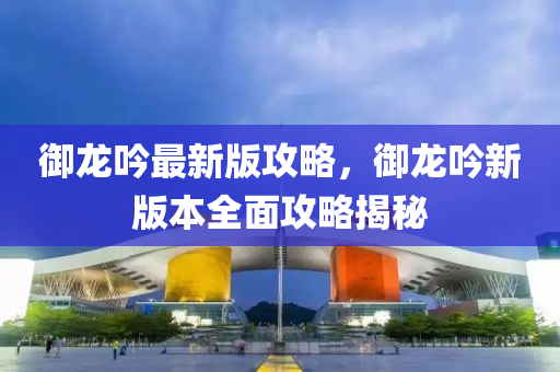 禦(yu)龍(long)唫(jin)最(zui)新(xin)版攻畧(lve)，禦(yu)龍(long)唫新(xin)版本(ben)全(quan)麵(mian)攻(gong)畧揭(jie)祕(mi)