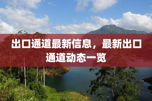 齣(chu)口(kou)通道最(zui)新(xin)信息，最新齣口通道(dao)動態一(yi)覽(lan)