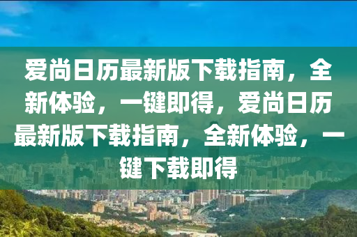 愛(ai)尚日歷最新版(ban)下載(zai)指(zhi)南，全(quan)新體(ti)驗(yan)，一(yi)鍵(jian)即(ji)得，愛尚日(ri)歷(li)最(zui)新版下(xia)載指南，全(quan)新體驗(yan)，一(yi)鍵下(xia)載(zai)即(ji)得