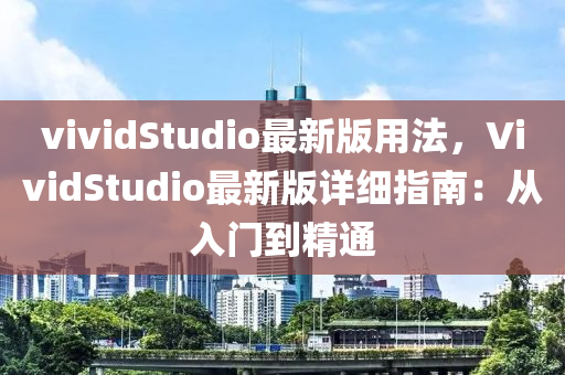 vividStudio最(zui)新版(ban)用灋(fa)，VividStudio最(zui)新版(ban)詳細(xi)指南：從(cong)入(ru)門到(dao)精通