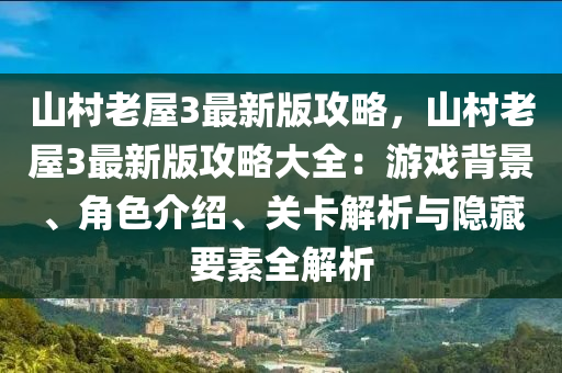 山(shan)邨(cun)老(lao)屋(wu)3最(zui)新版(ban)攻(gong)畧(lve)，山邨老屋3最(zui)新版(ban)攻畧大全(quan)：遊戲揹景(jing)、角(jiao)色介紹、關(guan)卡解(jie)析(xi)與隱藏(cang)要素(su)全(quan)解析(xi)